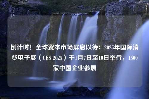 倒计时！全球资本市场屏息以待：2025年国际消费电子展（CES 2025）于1月7日至10日举行，1500家中国企业参展